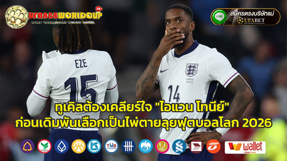 ทูเคิลต้องเคลียร์ใจ-ไอแวน-โทนีย์-ก่อนเดิมพันเลือกเป็นไพ่ตายลุยฟุตบอลโลก-2026